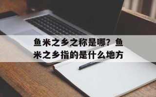 鱼米之乡之称是哪？鱼米之乡指的是什么地方