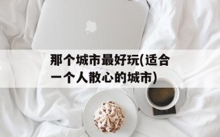 那个城市最好玩(适合一个人散心的城市)