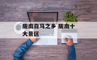 陇南白马之乡 陇南十大景区