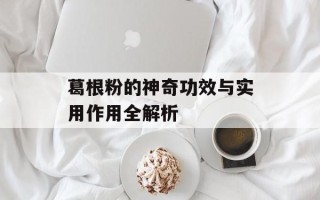 葛根粉的神奇功效与实用作用全解析