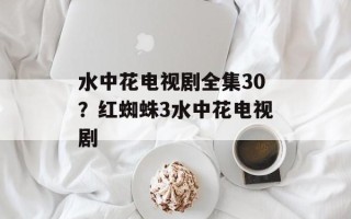 水中花电视剧全集30？红蜘蛛3水中花电视剧