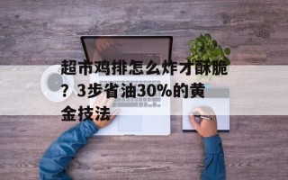 超市鸡排怎么炸才酥脆？3步省油30%的黄金技法