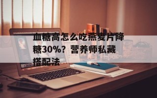 血糖高怎么吃燕麦片降糖30%？营养师私藏搭配法