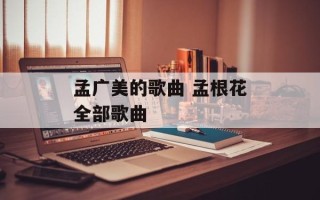 孟广美的歌曲 孟根花全部歌曲