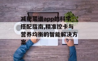 减肥菜谱app的科学搭配指南,精准控卡与营养均衡的智能解决方案