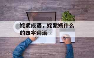 姹紫成语，姹紫嫣什么的四字词语