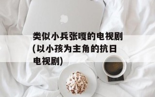 类似小兵张嘎的电视剧(以小孩为主角的抗日电视剧)