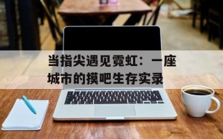 当指尖遇见霓虹：一座城市的摸吧生存实录
