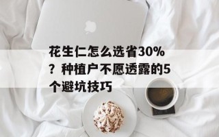 花生仁怎么选省30%？种植户不愿透露的5个避坑技巧