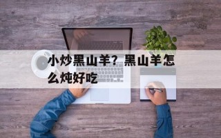 小炒黑山羊？黑山羊怎么炖好吃