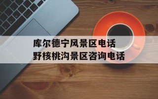 库尔德宁风景区电话 野核桃沟景区咨询电话