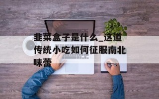 韭菜盒子是什么_这道传统小吃如何征服南北味蕾