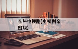 亲热电视剧(电视剧亲密戏)