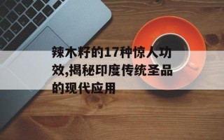 辣木籽的17种惊人功效,揭秘印度传统圣品的现代应用