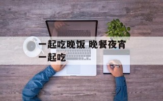 一起吃晚饭 晚餐夜宵一起吃