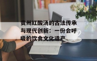 贵州红酸汤的古法传承与现代创新：一份会呼吸的饮食文化遗产