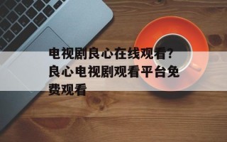 电视剧良心在线观看？良心电视剧观看平台免费观看