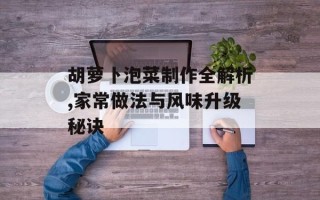 胡萝卜泡菜制作全解析,家常做法与风味升级秘诀