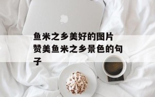 鱼米之乡美好的图片 赞美鱼米之乡景色的句子