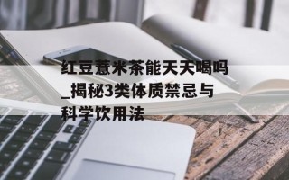 红豆薏米茶能天天喝吗_揭秘3类体质禁忌与科学饮用法