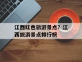 江西红色旅游景点？江西旅游景点排行榜