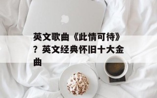英文歌曲《此情可待》？英文经典怀旧十大金曲