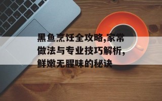 黑鱼烹饪全攻略,家常做法与专业技巧解析,鲜嫩无腥味的秘诀