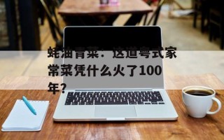 蚝油青菜：这道粤式家常菜凭什么火了100年？