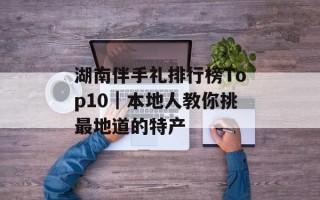 湖南伴手礼排行榜Top10｜本地人教你挑最地道的特产