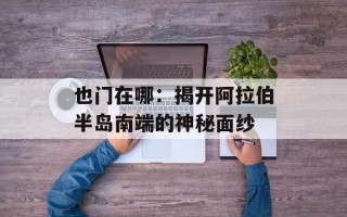 也门在哪：揭开阿拉伯半岛南端的神秘面纱