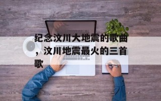 纪念汶川大地震的歌曲，汶川地震最火的三首歌