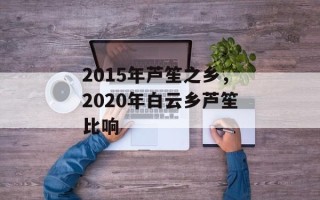 2015年芦笙之乡，2020年白云乡芦笙比响