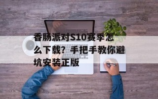香肠派对S10赛季怎么下载？手把手教你避坑安装正版