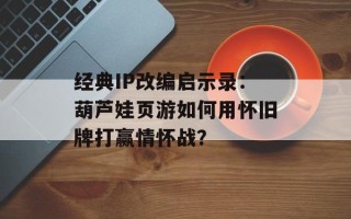 经典IP改编启示录：葫芦娃页游如何用怀旧牌打赢情怀战？