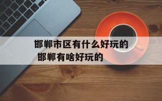 邯郸市区有什么好玩的 邯郸有啥好玩的