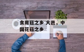 食用菇之乡 大邑，中国花菇之乡