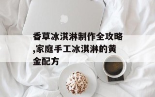 香草冰淇淋制作全攻略,家庭手工冰淇淋的黄金配方