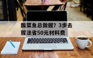酸菜鱼总做腥？3步去腥法省50元材料费
