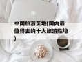 中国旅游圣地(国内最值得去的十大旅游胜地)