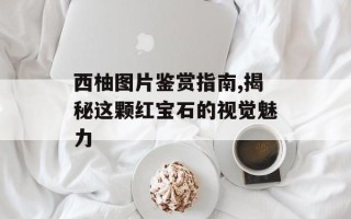 西柚图片鉴赏指南,揭秘这颗红宝石的视觉魅力