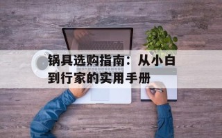 锅具选购指南：从小白到行家的实用手册