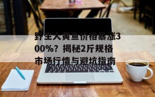 野生大黄鱼价格暴涨300%？揭秘2斤规格市场行情与避坑指南