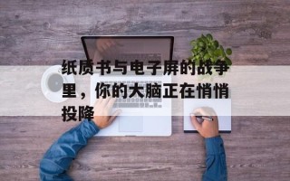 纸质书与电子屏的战争里，你的大脑正在悄悄投降