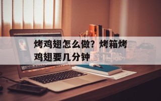 烤鸡翅怎么做？烤箱烤鸡翅要几分钟