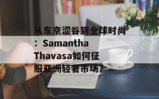 从东京涩谷到全球时尚：Samantha Thavasa如何征服亚洲轻奢市场？