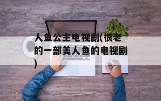 人鱼公主电视剧(很老的一部美人鱼的电视剧)