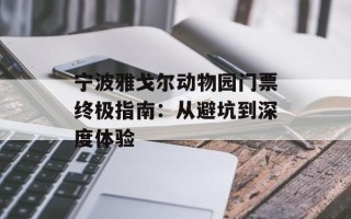 宁波雅戈尔动物园门票终极指南：从避坑到深度体验