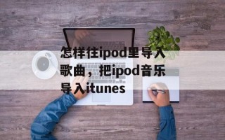 怎样往ipod里导入歌曲，把ipod音乐导入itunes