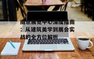南京展览中心深度指南：从建筑美学到展会实战的全方位解析