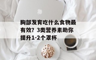 胸部发育吃什么食物最有效？3类营养素助你提升1-2个罩杯
